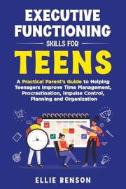 Executive Functioning Skills for Teens: A Practical Parent’s Guide to Helping Teenagers Improve Time Management, Procrastinat