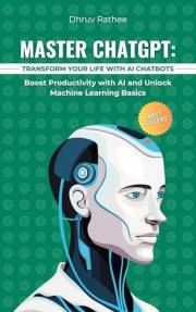 Mastering ChatGPT: Transform Your Life with AI Chatbots – A Beginner's Guide to Artificial Intelligence, Technology, Producti