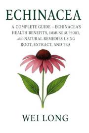 Echinacea: A Complete Guide to Echinacea’s Health Benefits, Immune Support, and Natural Remedies Using Root, Extract, and Tea