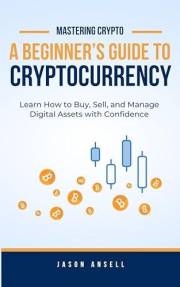 A Beginner’s Guide to Cryptocurrency: Learn How to Buy, Sell, and Manage Digital Assets with Confidence (Mastering Crypto)