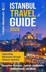 Istanbul Travel Guide: Captivating Adventures Through Ottoman Splendor, Byzantine Wonders, Turkish Landmarks, Hidden Gems, an