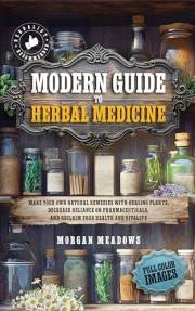 Modern Guide to Herbal Medicine: Make Your Own Natural Remedies with Healing Plants, Decrease Reliance on Pharmaceuticals, an