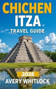 Chichen Itza Travel Guide: From Pyramids to Cenotes: Discovering Chichen Itza’s Secrets (Global Adventure Book 49)