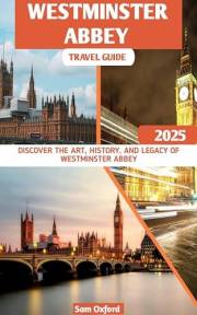Westminster Abbey Tourist Guide : Discover the Art, History, and Legacy of Westminster Abbey (Global Adventure Guide Book 23)