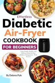 Effortless Diabetic Air Fryer Recipes Cookbook for Beginners: Enjoy Simple, Healthy, and Delicious Meals for Easy Diabetes Ma