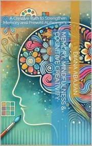 Memory, Mindfulness & Cognitive Creativity: A Creative Path to Strengthen Memory and Prevent Alzheimer’s