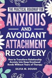 The Practical Roadmap for Anxious and Avoidant Attachment Recovery: How to Transform Relationship Anxiety into Deep Emotional