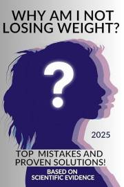 Why Am I Not Losing Weight? Top Mistakes and Proven Solutions!: The Truth About Weight Loss: Science-Backed Solutions to Fina