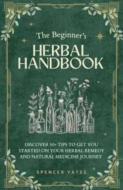 The Beginner's Herbal Handbook: Discover 50+ Tips to Get You Started on Your Herbal Remedy and Natural Medicine Journey