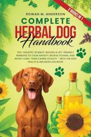 Complete Herbal Dog Handbook: 120+ Holistic, Science-Backed & Vet-Friendly Remedies to Calm Anxiety, Relieve Itching, and Boo