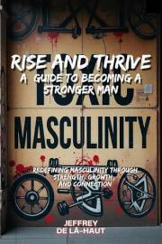 Rise and Thrive: A Guide to Becoming a Stronger Man: Redefining Masculinity Through Strength, Growth, and Connection