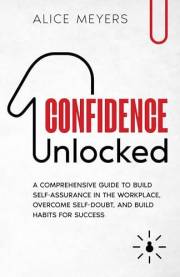 Confidence Unlocked: A Comprehensive Guide to Build Self-Assurance in the Workplace, Overcome Self-Doubt, and Build Habits fo