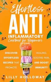 Effortless Anti Inflammatory Cookbook for Beginners : Discover Effortless Recipes That Promote Healing, Soothe Pain, and Boos