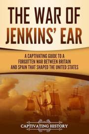 The War of Jenkins’ Ear: A Captivating Guide to a Forgotten War between Britain and Spain That Shaped the United States (U.S.