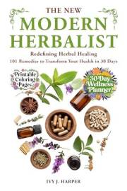 The New Modern Herbalist: Redefining Herbal Healing 101 Remedies to Transform Your Health in 30 Days