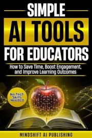 Simple AI Tools for Educators: How to Save Time, Boost Engagement, and Improve Learning Outcomes - No Tech Skills Required (A