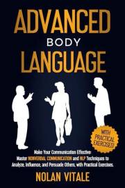 ADVANCED BODY LANGUAGE: Make Your Communication Effective: Master Nonverbal Communication and NLP Techniques to Analyze, Infl