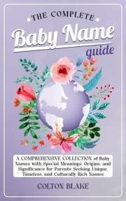 The Complete Baby Name Guide: A Comprehensive Collection of Baby Names with Special Meanings, Origins, and Significance for P
