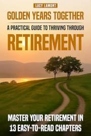 Golden Years Together: A Practical Guide to Thriving Through Retirement: Master Your Retirement in 13 Easy-To-Read Chapters