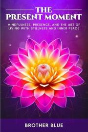 The Present Moment: Mindfulness, Presence, and the Art of Living with Stillness and Inner Peace (Pathways To Authentic Living