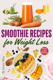 Smoothie Recipes for Weight Loss: Delicious and Nutritious Smoothies with Easy-to-Follow Recipes and Vibrant Photos