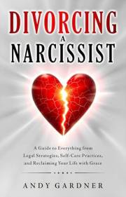 Divorcing a Narcissist: A Guide to Everything from Legal Strategies, Self-Care Practices, and Reclaiming Your Life with Grace