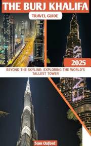 Burj Khalifa Travel Guide : Beyond The Skyline: Exploring The World’s Tallest Tower (Global Adventure Guide Book 28)