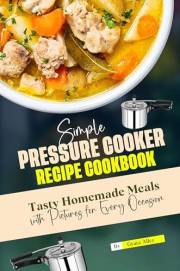 Simple Pressure Cooker Recipes Cookbook: Tasty Homemade Meals with Pictures for Every Occasion