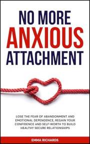 No More Anxious Attachment: Lose the Fear of Abandonment and Emotional Dependency, Regain your Confidence and Self-Worth to B