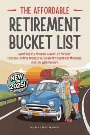 The Affordable Retirement Bucket List: Avoid Regrets, Discover a New Life Purpose, Embrace Exciting Adventures, Create Unforg