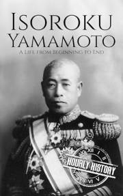 Isoroku Yamamoto: A Life from Beginning to End (World War 2 Biographies)