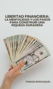 LIBERTAD FINANCIERA: LA MENTALIDAD Y LOS PASOS PARA CONSTRUIR UNA RIQUEZA DURADERA (Spanish Edition)