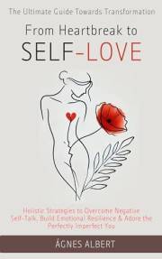 From Heartbreak to Self-Love: The Ultimate Guide Towards Transformation: Holistic Strategies to Overcome Negative Self Talk,