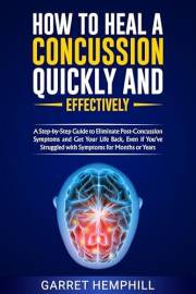 How To Heal A Concussion Quickly And Effectively: A Step-By-Step Guide To Eliminate Post-Concussion Symptoms And Get Your Lif