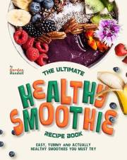 The Ultimate Healthy Smoothie Recipe Book: Easy, Yummy and Actually Healthy Smoothies You Must Try