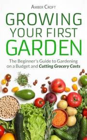 Growing Your First Food Garden: The Beginner's Guide to Gardening on a Budget and Cutting Grocery Costs