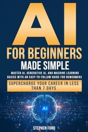 AI for Beginners Made Simple: Master AI, Generative AI, and Machine Learning Basics With an Easy-To-Follow Guide for Newcomer