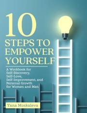 10 STEPS TO EMPOWER YOURSELF: A Workbook for Self-Discovery, Self-Love, Self-Improvement, and Personal Growth for Women and M
