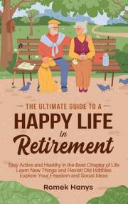 The Ultimate Guide to a Happy Life in Retirement: Stay Active and Healthy in the Best Chapter of Life; Learn New Things and R