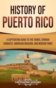 History of Puerto Rico: A Captivating Guide to the Taínos, Spanish Conquest, American Invasion, and Modern Times (European Ex