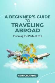 A Beginner's Guide To Traveling Abroad: Planning Your Perfect Trip