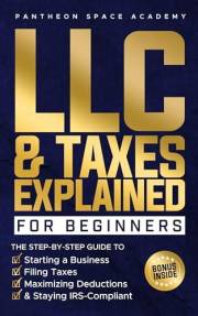 LLC & Taxes Explained for Beginners: The Ultimate Step-By-Step Guide to Starting a Business, Filing Taxes Correctly, Maximizi