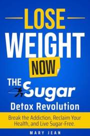 Lose Weight Now! The Sugar Detox Revolution.: Break the Addiction, Reclaim Your Health, and Live Sugar-Free.