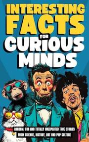 Interesting Facts for Curious Minds: Random, Fun and Totally Unexpected True Stories from Science, History, Art and Pop Cultu