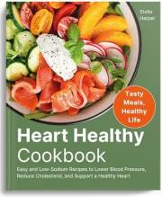 Heart Healthy Cookbook : Easy and Low-Sodium Recipes to Lower Blood Pressure, Reduce Cholesterol, and Support a Healthy Heart