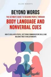BEYOND WORDS The Ultimate Guide to Reading People Through Body Language and Nonverbal Cues : How to Deal With People - Better