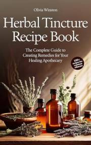 Herbal Tincture Recipe Book: The Complete Guide to Creating Remedies for Your Healing Apothecary