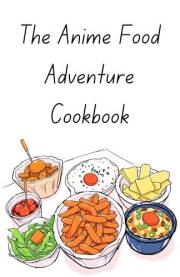 The Anime Food Adventure Cookbook