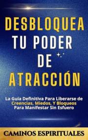 Desbloquea tu poder de atracción: La Guía Definitiva Para Liberarse De Creencias, Miedos Y Bloqueos Para Manifestar Sin Esfue