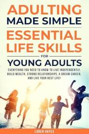 Adulting Made Simple: Essential Life Skills for Young Adults: Everything You Need to Know to Live Independently, Build Wealth